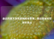 最近的重大体育新闻跨年赛事、奥运新星和世界杯亮点