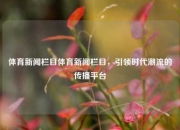 体育新闻栏目体育新闻栏目，引领时代潮流的传播平台