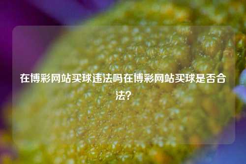 在博彩网站买球违法吗在博彩网站买球是否合法？
